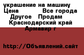 украшение на машину  › Цена ­ 2 000 - Все города Другое » Продам   . Краснодарский край,Армавир г.